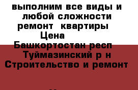 выполним все виды и любой сложности ремонт  квартиры › Цена ­ 350 - Башкортостан респ., Туймазинский р-н Строительство и ремонт » Услуги   